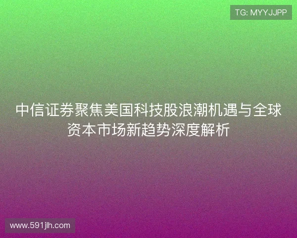 中信证券聚焦美国科技股浪潮机遇与全球资本市场新趋势深度解析