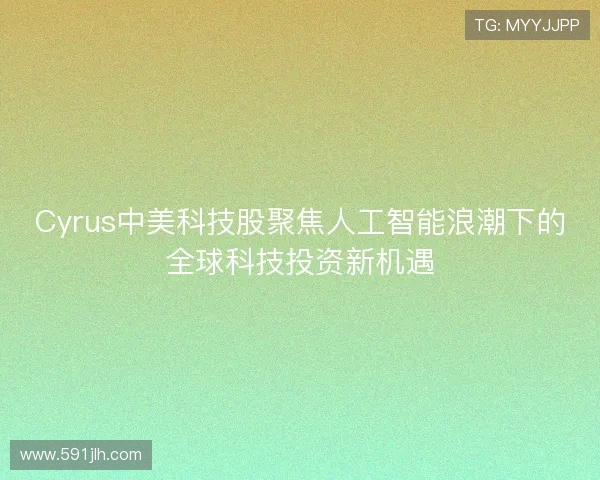 Cyrus中美科技股聚焦人工智能浪潮下的全球科技投资新机遇